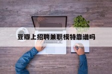 博罗豆瓣上雇用兼职模特靠谱吗的简单介绍
