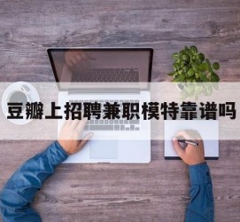 博罗豆瓣上雇用兼职模特靠谱吗的简单介绍