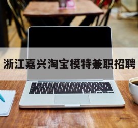 博罗浙江嘉兴淘宝模特兼职雇用(浙江嘉兴淘宝模特兼职雇用信息)