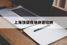 博罗上海顶级夜场伴游雇用(上海顶级夜场伴游雇用网)
