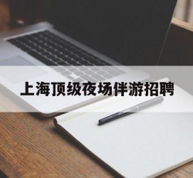 博罗上海顶级夜场伴游雇用(上海顶级夜场伴游雇用网)