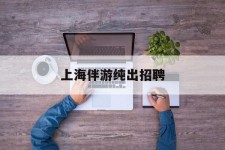 博罗上海伴游纯出雇用(上海伴游雇用月入20)