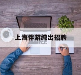 博罗上海伴游纯出雇用(上海伴游雇用月入20)