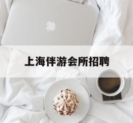 博罗上海伴游会所雇用(上海伴游雇用月入20)
