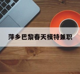 博罗萍乡巴黎春天模特兼职(萍乡巴黎春天模特兼职雇用)