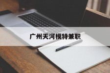 博罗广州天河模特兼职(广州天河区雇用模特)