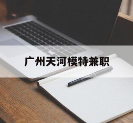 博罗广州天河模特兼职(广州天河区雇用模特)