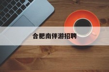 博罗合肥南伴游雇用(合肥导游雇用信息)