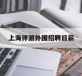 博罗上海伴游外围雇用日薪(上海雇用伴游年薪8000万)