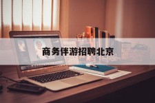 博罗商务伴游雇用北京(北京旅游公司雇用伴游)