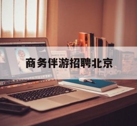 博罗商务伴游雇用北京(北京旅游公司雇用伴游)