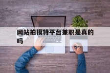 博罗网站拍模特平台兼职是实的吗(网站拍模特平台兼职是实的吗吗)