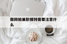 博罗做网拍兼职模特需要留意什么(做网拍模特好欠好)