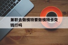 博罗关于兼职去做模特要做模特卡交钱行吗的信息