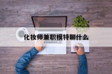 博罗化装师兼职模特聊什么(兼职化装师怎么样)