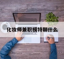 博罗化装师兼职模特聊什么(兼职化装师怎么样)